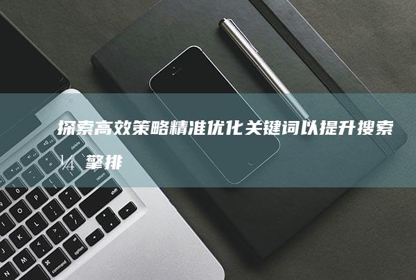 探索高效策略：精准优化关键词以提升搜索引擎排名