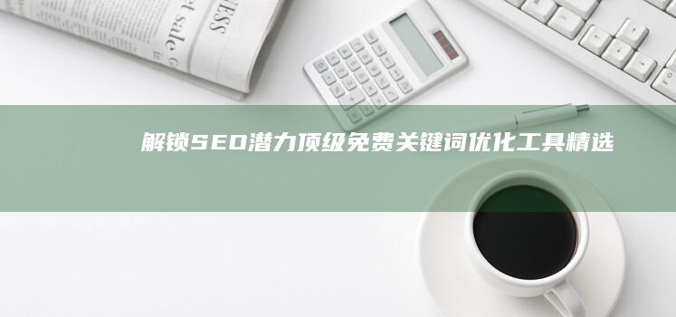 解锁SEO潜力：顶级免费关键词优化工具精选指南