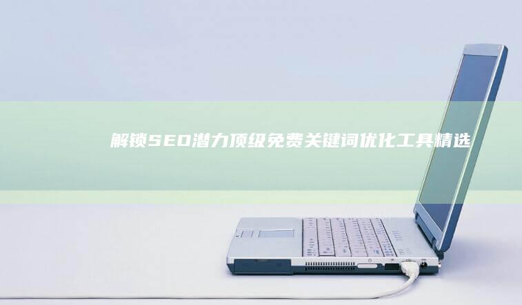 解锁SEO潜力：顶级免费关键词优化工具精选指南